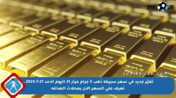 تغيّر جديد في سعر سبيكة ذهب 5 جرام عيار 21 اليوم الأحد 27-7-2025.. تعرف على السعر الآن بمحلات الصاغة